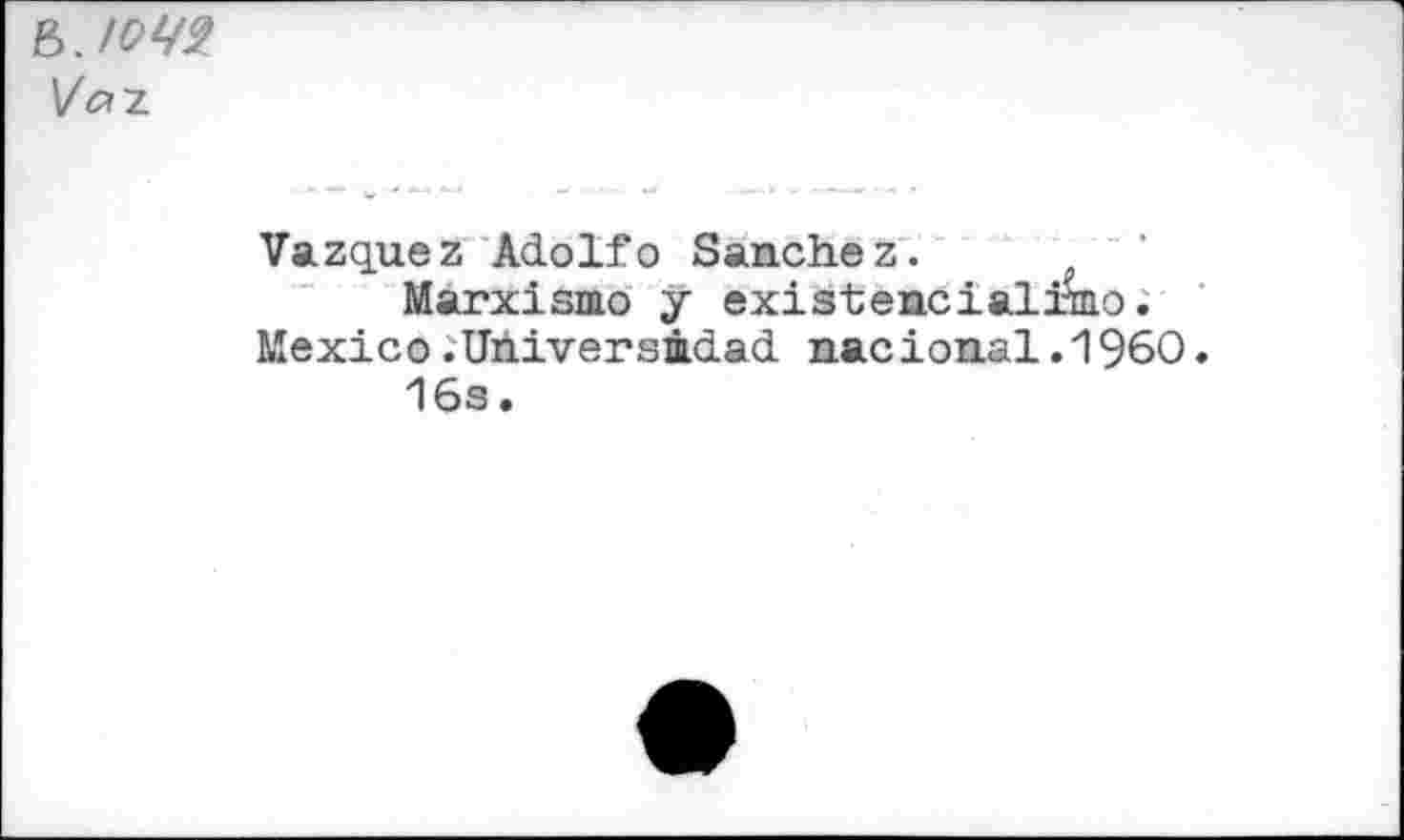 ﻿Va~z.
Vazquez Adolfo Sanchez.
Marxismo y existencialiino. Mexico.Uhiversmdad nacional.1960.
16s.